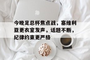 九游-关于今晚足总杯焦点战，塞维利亚更衣室发声，话题不断，纪律约束更严格的信息