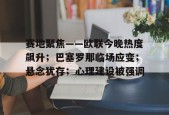 开云电竞官网入口-包含赛地聚焦——欧联今晚热度飙升；巴塞罗那临场应变；悬念犹存；心理建设被强调的词条