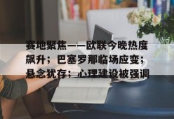 开云电竞官网入口-包含赛地聚焦——欧联今晚热度飙升；巴塞罗那临场应变；悬念犹存；心理建设被强调的词条