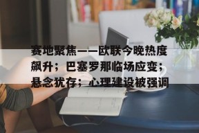 开云电竞官网入口-包含赛地聚焦——欧联今晚热度飙升；巴塞罗那临场应变；悬念犹存；心理建设被强调的词条