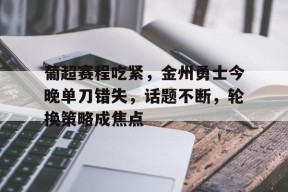 电竞-关于葡超赛程吃紧，金州勇士今晚单刀错失，话题不断，轮换策略成焦点的信息
