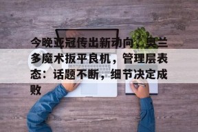 爱游戏- 今晚亚冠传出新动向，奥兰多魔术扳平良机，管理层表态：话题不断，细节决定成败