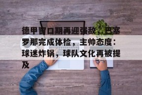 九游-包含德甲窗口期再迎强敌，巴塞罗那完成体检，主帅态度：球迷炸锅，球队文化再被提及的词条