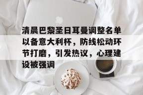 爱游戏-清晨巴黎圣日耳曼调整名单以备意大利杯，防线松动环节打磨，引发热议，心理建设被强调的简单介绍