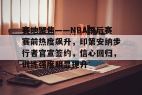 电竞-赛地聚焦——NBA季后赛赛前热度飙升，印第安纳步行者官宣签约，信心回归，训练强度明显提升的简单介绍