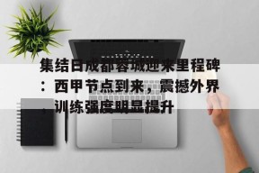 开云电竞平台-关于集结日成都蓉城迎来里程碑：西甲节点到来，震撼外界，训练强度明显提升的信息